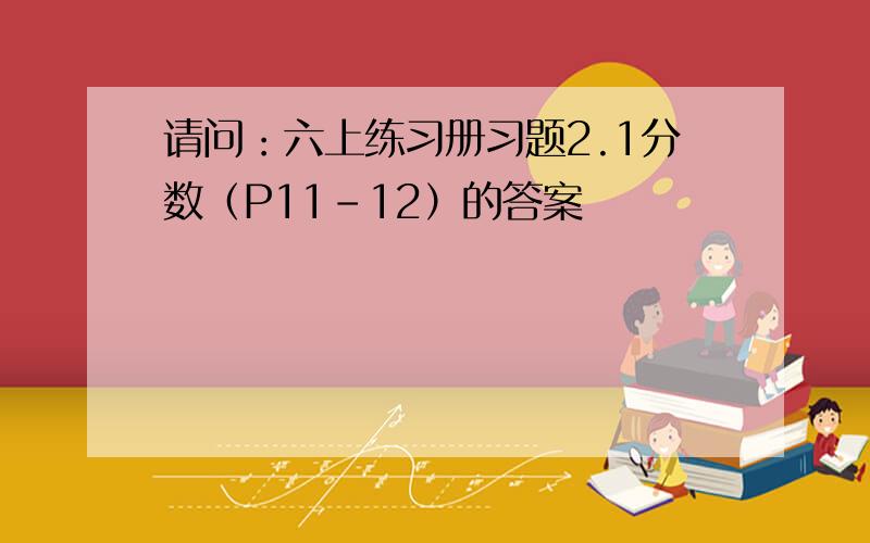 请问：六上练习册习题2.1分数（P11-12）的答案