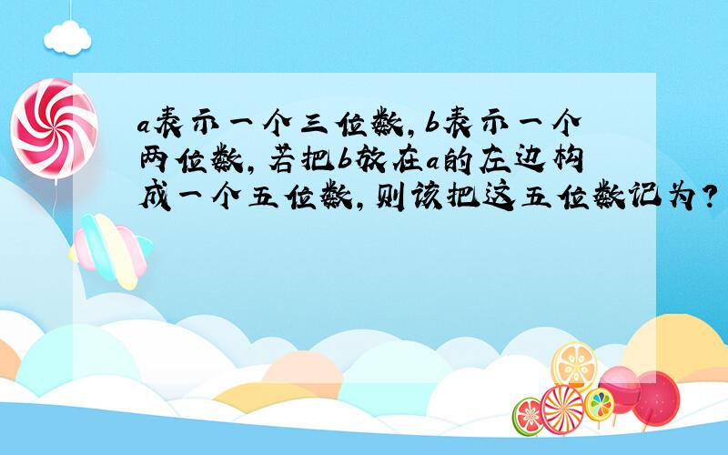 a表示一个三位数,b表示一个两位数,若把b放在a的左边构成一个五位数,则该把这五位数记为?