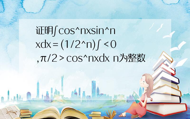 证明∫cos^nxsin^nxdx＝(1/2^n)∫＜0,π/2＞cos^nxdx n为整数