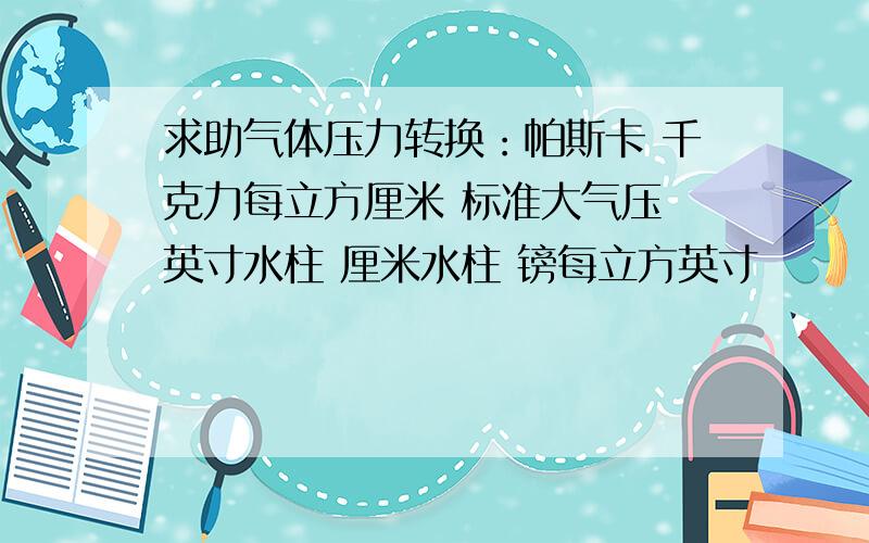 求助气体压力转换：帕斯卡 千克力每立方厘米 标准大气压 英寸水柱 厘米水柱 镑每立方英寸