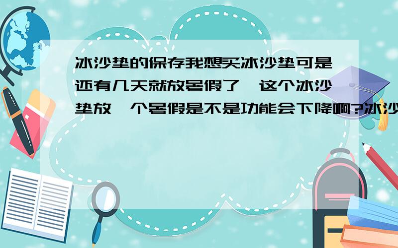 冰沙垫的保存我想买冰沙垫可是还有几天就放暑假了,这个冰沙垫放一个暑假是不是功能会下降啊?冰沙垫应该怎么保存呀?