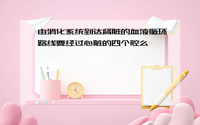 由消化系统到达肾脏的血液循环路线要经过心脏的四个腔么