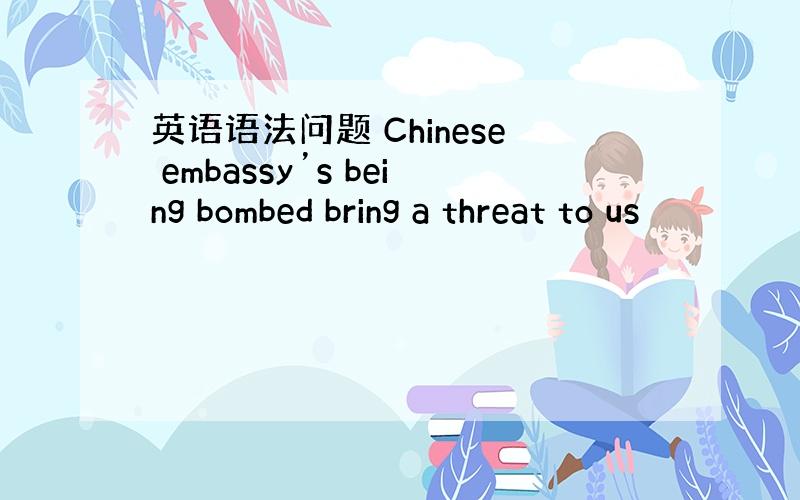 英语语法问题 Chinese embassy’s being bombed bring a threat to us