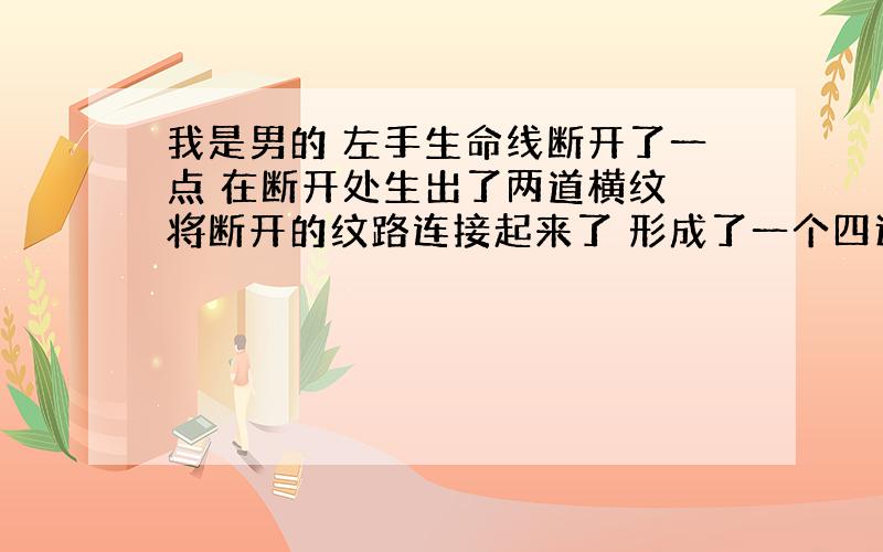 我是男的 左手生命线断开了一点 在断开处生出了两道横纹 将断开的纹路连接起来了 形成了一个四边形 代表什