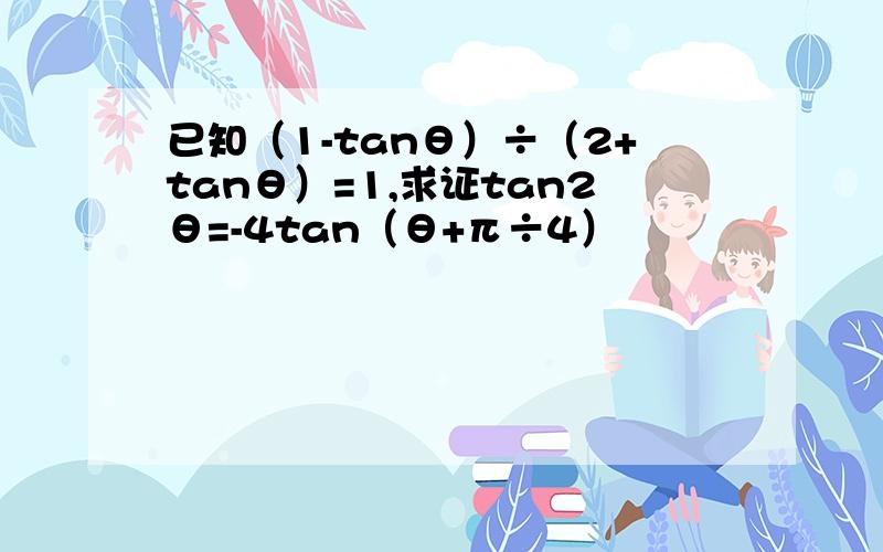 已知（1-tanθ）÷（2+tanθ）=1,求证tan2θ=-4tan（θ+π÷4）