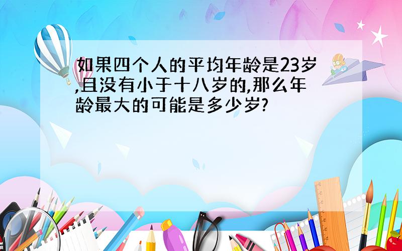 如果四个人的平均年龄是23岁,且没有小于十八岁的,那么年龄最大的可能是多少岁?