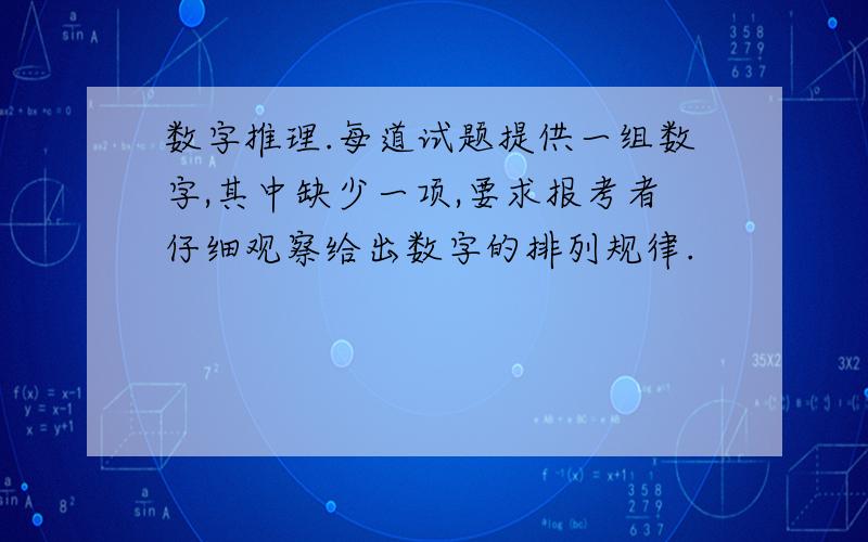 数字推理.每道试题提供一组数字,其中缺少一项,要求报考者仔细观察给出数字的排列规律.