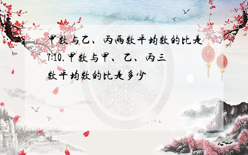 甲数与乙、丙两数平均数的比是7:10.甲数与甲、乙、丙三数平均数的比是多少