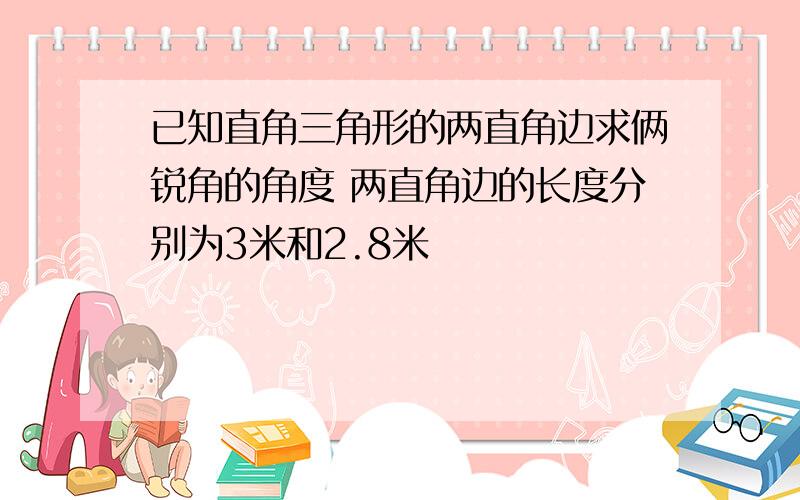 已知直角三角形的两直角边求俩锐角的角度 两直角边的长度分别为3米和2.8米