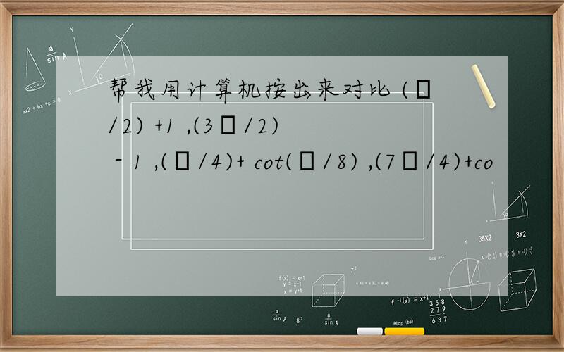 帮我用计算机按出来对比 (π/2) +1 ,(3π/2) - 1 ,(π/4)+ cot(π/8) ,(7π/4)+co