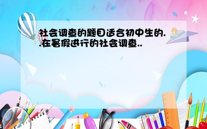 社会调查的题目适合初中生的..在暑假进行的社会调查..