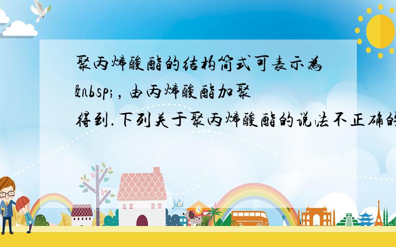 聚丙烯酸酯的结构简式可表示为 ，由丙烯酸酯加聚得到.下列关于聚丙烯酸酯的说法不正确的是（　　）