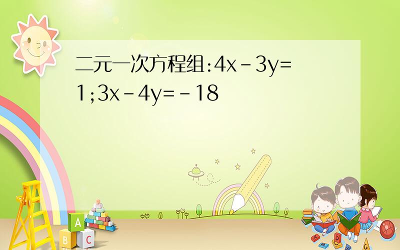 二元一次方程组:4x-3y=1;3x-4y=-18