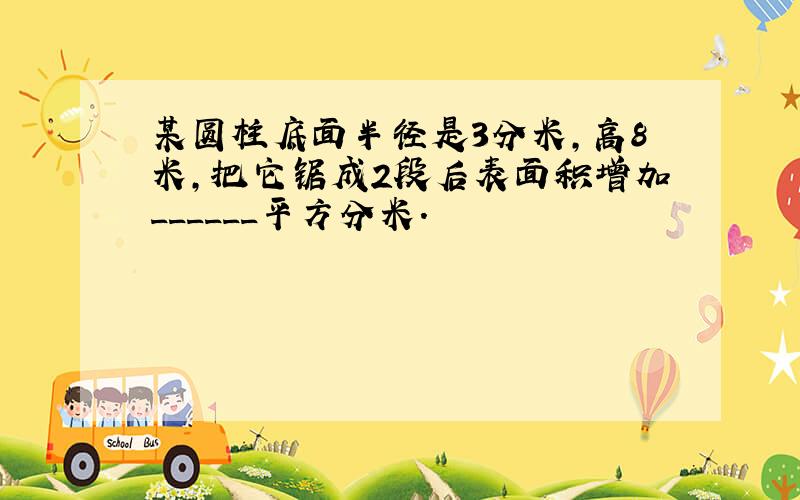 某圆柱底面半径是3分米，高8米，把它锯成2段后表面积增加______平方分米．