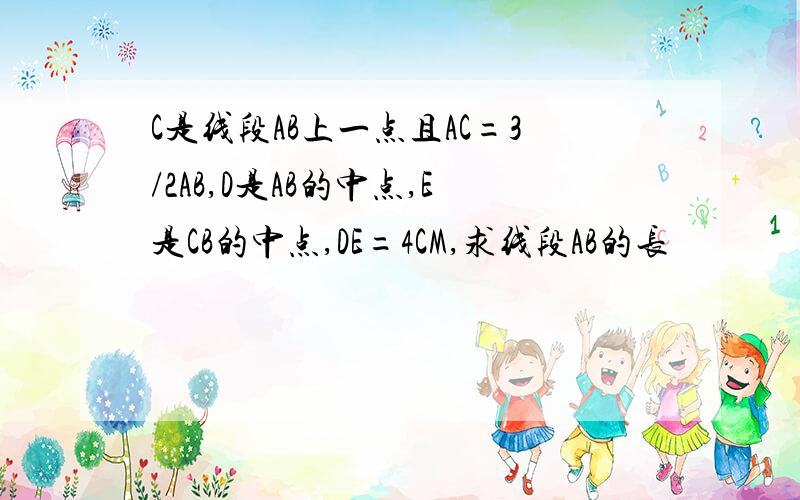 C是线段AB上一点且AC=3/2AB,D是AB的中点,E是CB的中点,DE=4CM,求线段AB的长