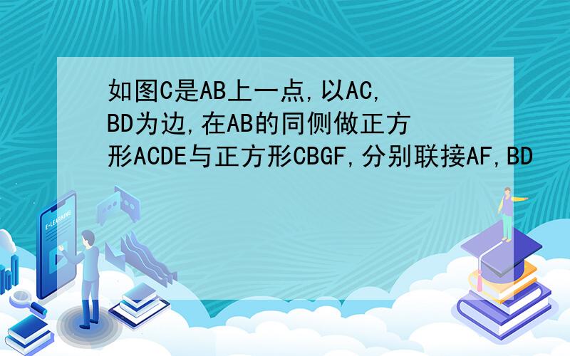 如图C是AB上一点,以AC,BD为边,在AB的同侧做正方形ACDE与正方形CBGF,分别联接AF,BD