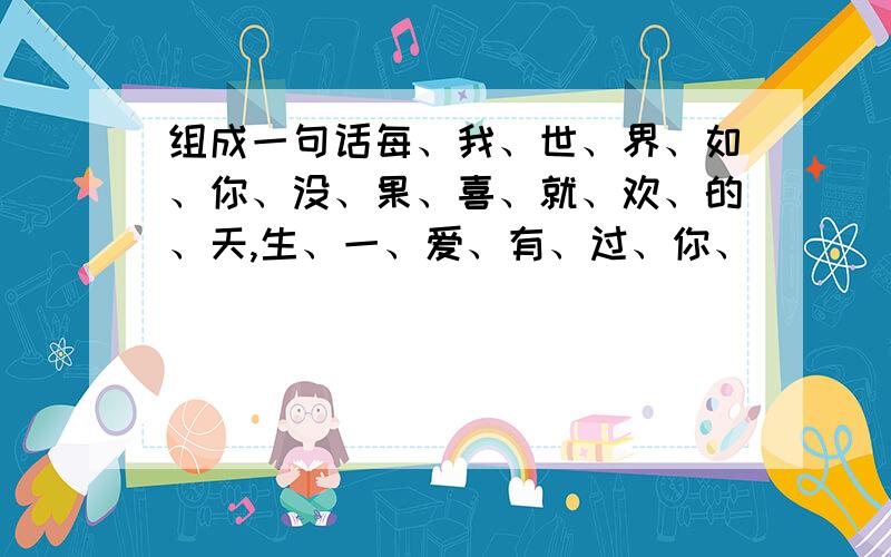 组成一句话每、我、世、界、如、你、没、果、喜、就、欢、的、天,生、一、爱、有、过、你、