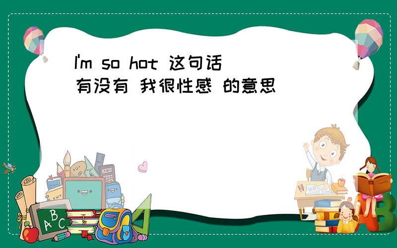 I'm so hot 这句话有没有 我很性感 的意思