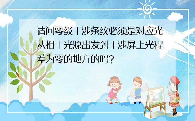 请问零级干涉条纹必须是对应光从相干光源出发到干涉屏上光程差为零的地方的吗?