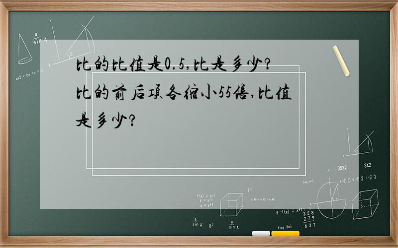 比的比值是0.5,比是多少?比的前后项各缩小55倍,比值是多少?