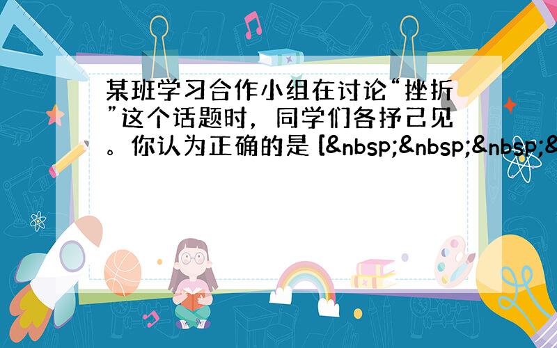 某班学习合作小组在讨论“挫折”这个话题时，同学们各抒己见。你认为正确的是 [   &nbs