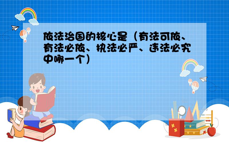 依法治国的核心是（有法可依、有法必依、执法必严、违法必究中哪一个）