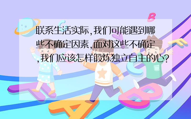 联系生活实际,我们可能遇到哪些不确定因素,面对这些不确定,我们应该怎样锻炼独立自主的心?