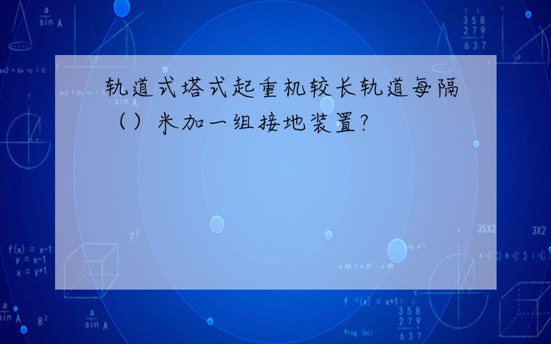 轨道式塔式起重机较长轨道每隔（）米加一组接地装置?