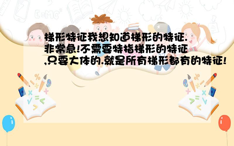 梯形特征我想知道梯形的特征.非常急!不需要特指梯形的特征,只要大体的.就是所有梯形都有的特征!