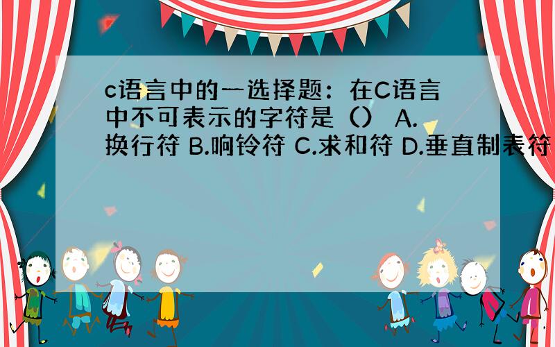 c语言中的一选择题：在C语言中不可表示的字符是（） A.换行符 B.响铃符 C.求和符 D.垂直制表符