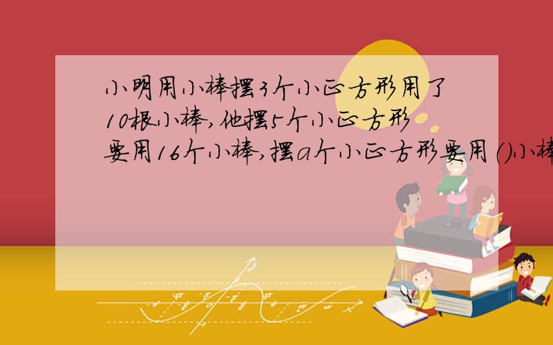 小明用小棒摆3个小正方形用了10根小棒,他摆5个小正方形要用16个小棒,摆a个小正方形要用（）小棒?
