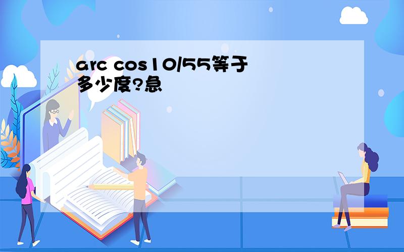 arc cos10/55等于多少度?急