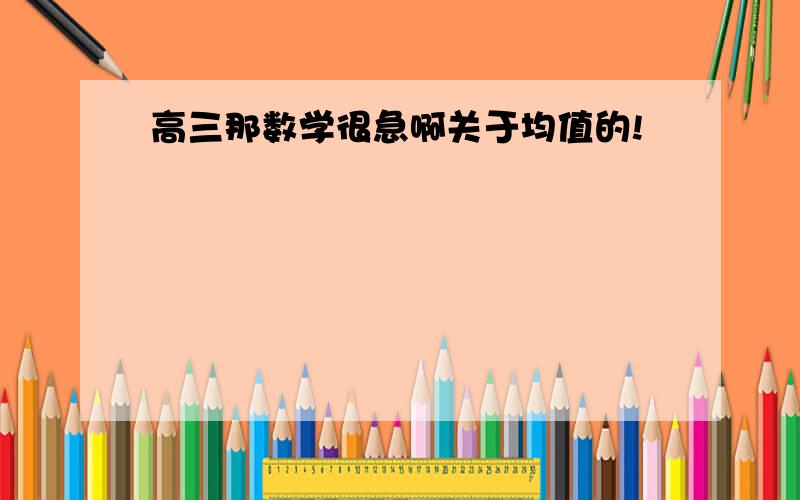 高三那数学很急啊关于均值的!