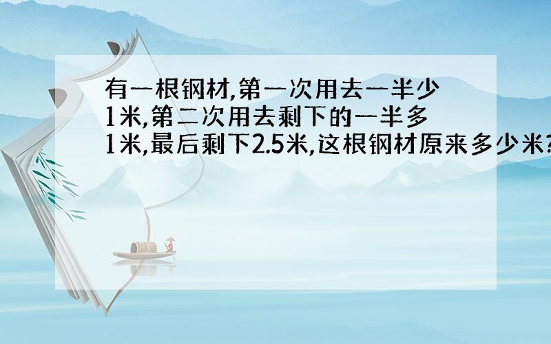 有一根钢材,第一次用去一半少1米,第二次用去剩下的一半多1米,最后剩下2.5米,这根钢材原来多少米?