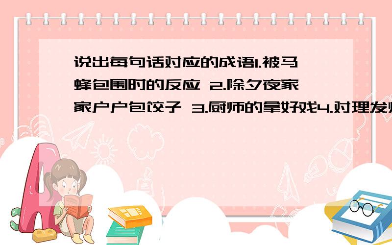 说出每句话对应的成语1.被马蜂包围时的反应 2.除夕夜家家户户包饺子 3.厨师的拿好戏4.对理发师的手艺不满意 5.刚出