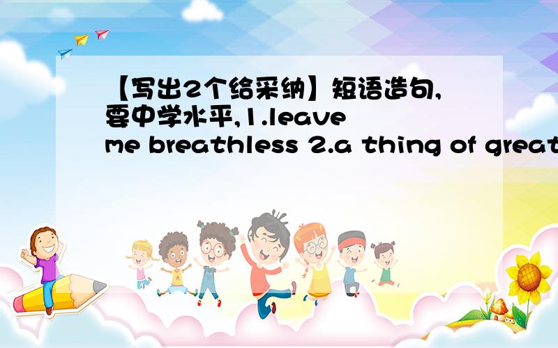 【写出2个给采纳】短语造句,要中学水平,1.leave me breathless 2.a thing of great