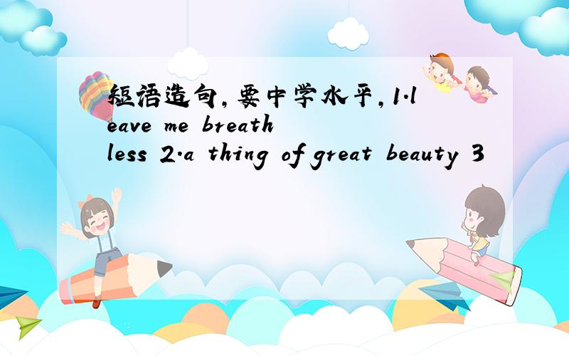 短语造句,要中学水平,1.leave me breathless 2.a thing of great beauty 3