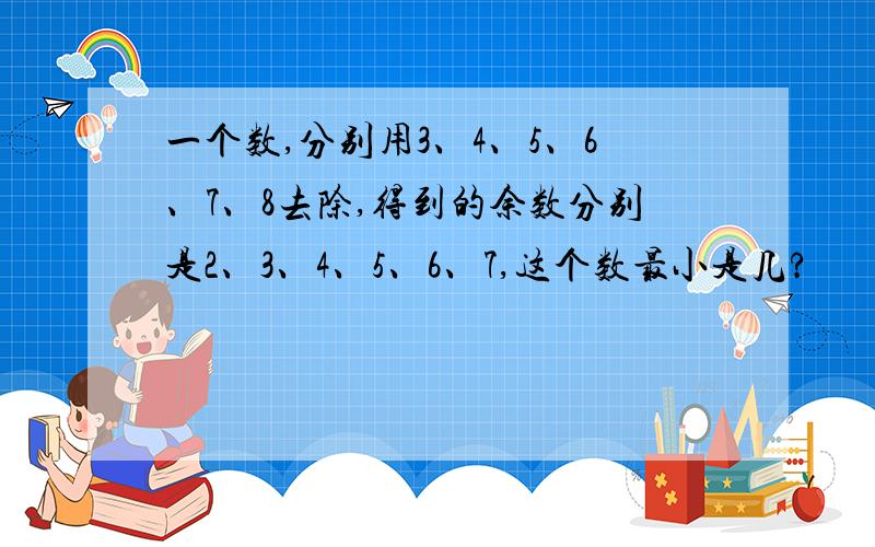 一个数,分别用3、4、5、6、7、8去除,得到的余数分别是2、3、4、5、6、7,这个数最小是几?