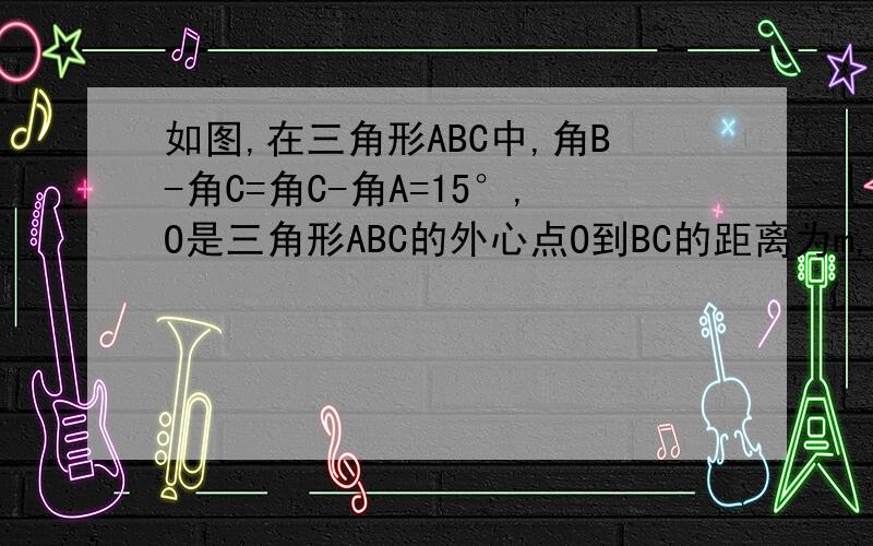 如图,在三角形ABC中,角B-角C=角C-角A=15°,O是三角形ABC的外心点O到BC的距离为m,点O到AB的距离为n