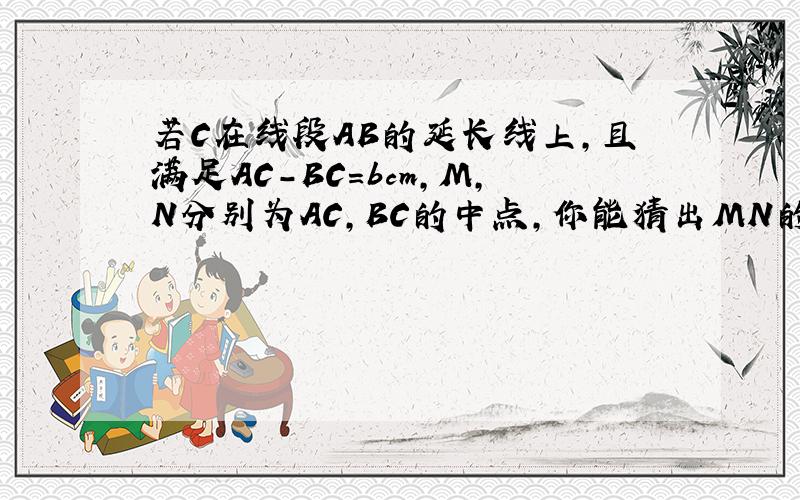 若C在线段AB的延长线上,且满足AC-BC=bcm,M,N分别为AC,BC的中点,你能猜出MN的长度吗?要结论