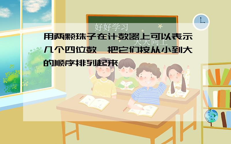 用两颗珠子在计数器上可以表示几个四位数,把它们按从小到大的顺序排列起来