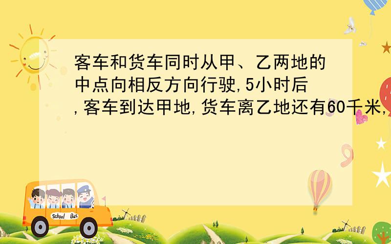 客车和货车同时从甲、乙两地的中点向相反方向行驶,5小时后,客车到达甲地,货车离乙地还有60千米,已知