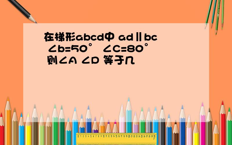 在梯形abcd中 ad‖bc ∠b=50° ∠C=80° 则∠A ∠D 等于几