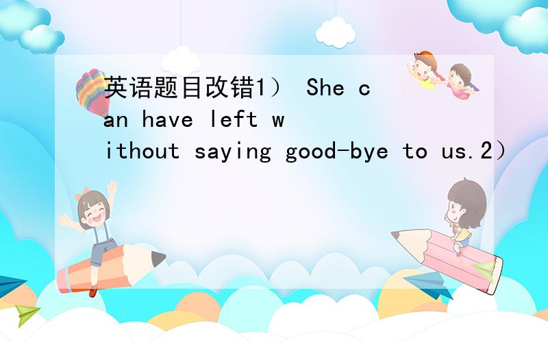 英语题目改错1） She can have left without saying good-bye to us.2）