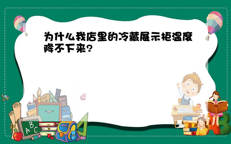 为什么我店里的冷藏展示柜温度降不下来?