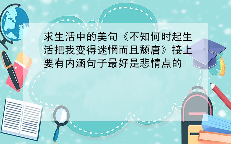 求生活中的美句《不知何时起生活把我变得迷惘而且颓唐》接上要有内涵句子最好是悲情点的