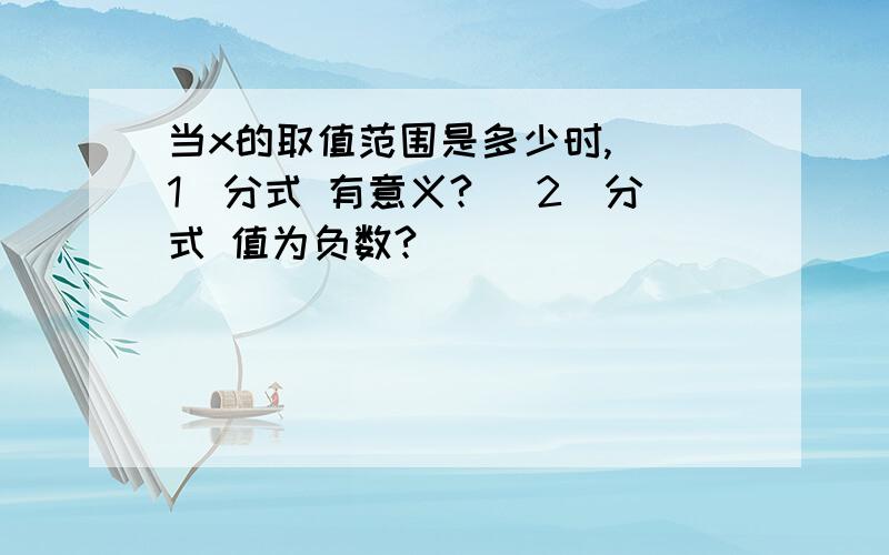 当x的取值范围是多少时, （1）分式 有意义? （2）分式 值为负数?