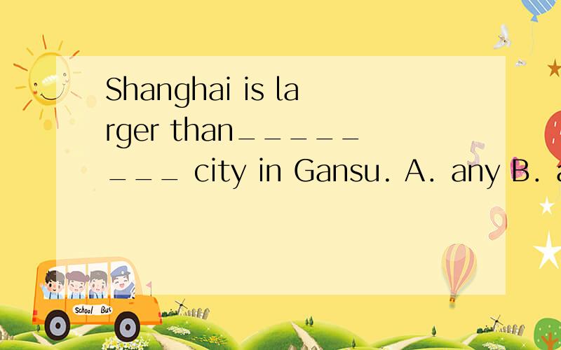 Shanghai is larger than________ city in Gansu. A．any B．any o