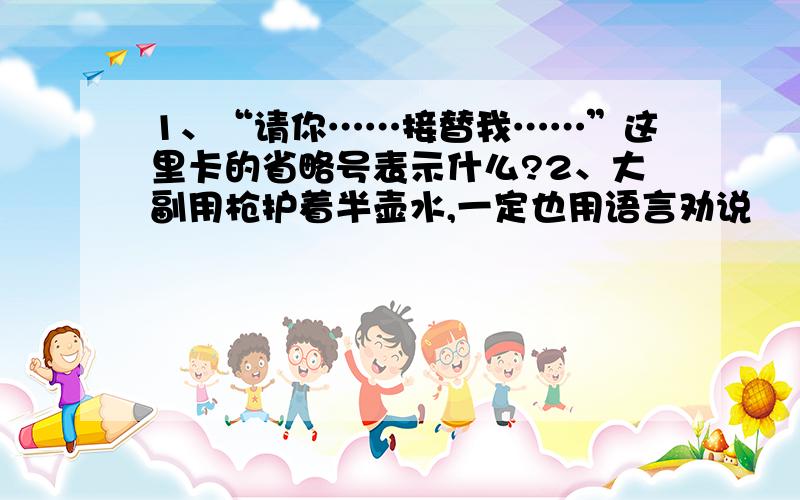 1、“请你……接替我……”这里卡的省略号表示什么?2、大副用枪护着半壶水,一定也用语言劝说