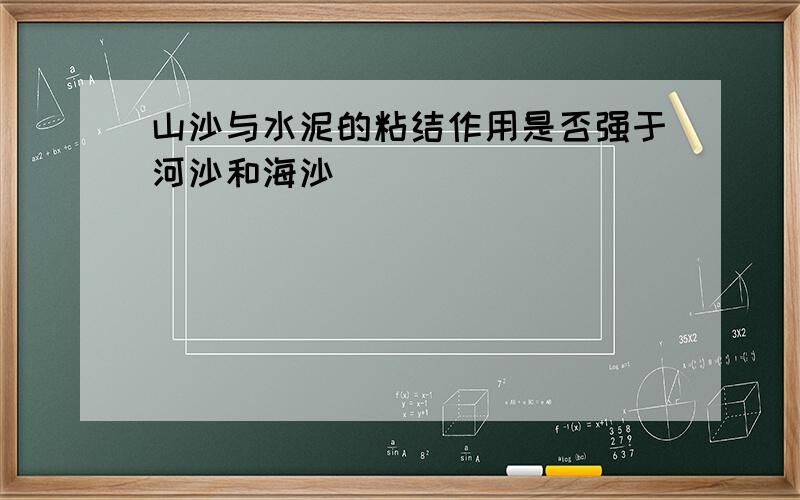 山沙与水泥的粘结作用是否强于河沙和海沙